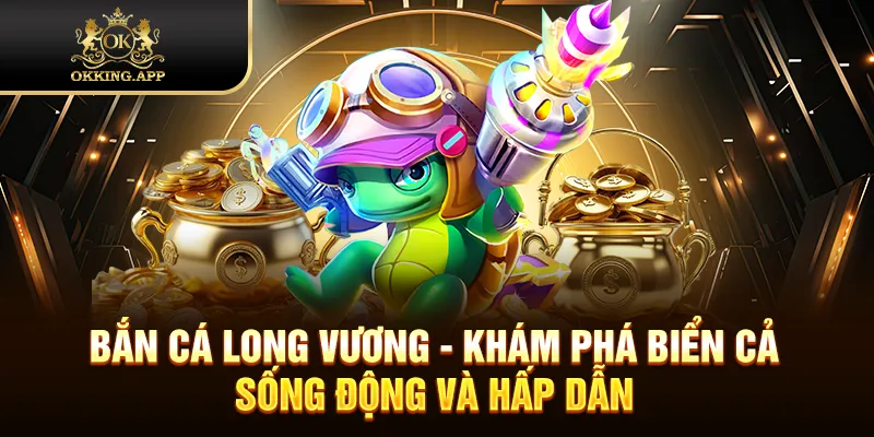 Bắn cá Long Vương - Khám phá biển cả sống động và hấp dẫn