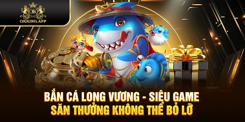 Bắn cá Long Vương - Siêu game săn thưởng không thể bỏ lỡ
