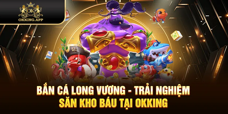 Bắn Cá Long Vương - Trải Nghiệm Săn Kho Báu Tại OKKING