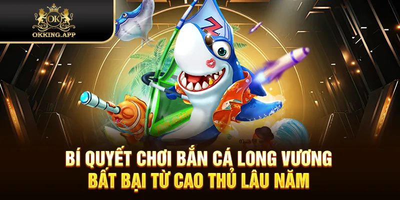 Bí quyết chơi bắn cá Long Vương bất bại từ cao thủ lâu năm