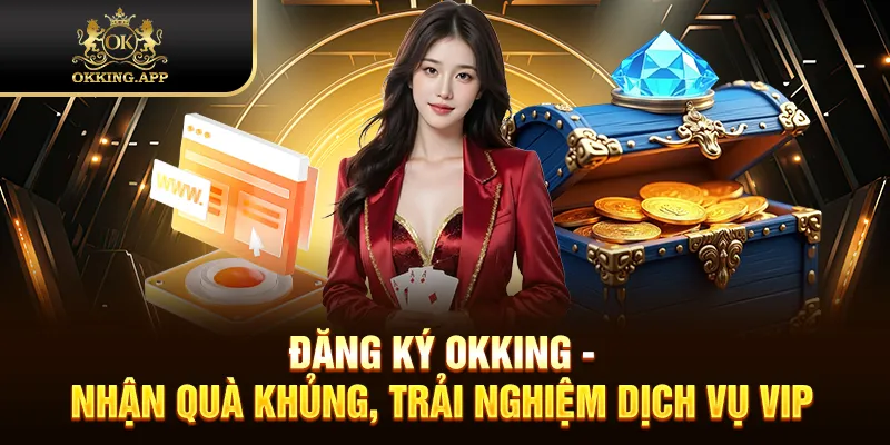 Đăng Ký OKKING - Nhận Quà Khủng, Trải Nghiệm Dịch Vụ VIP