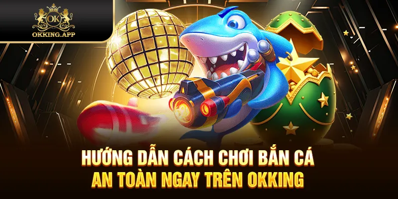 Hướng dẫn cách chơi bắn cá an toàn ngay trên OKKING