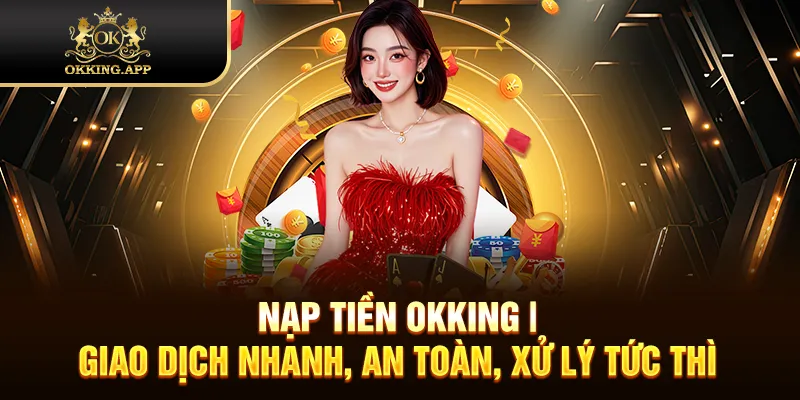 Nạp Tiền OKKING | Giao Dịch Nhanh, An Toàn, Xử Lý Tức Thì