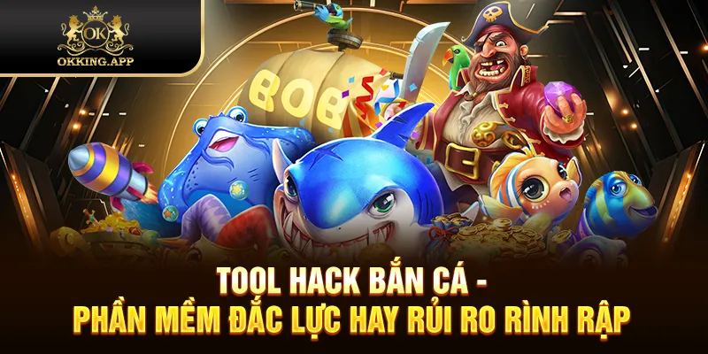 Tool Hack Bắn Cá - Phần Mềm Đắc Lực Hay Rủi Ro Rình Rập